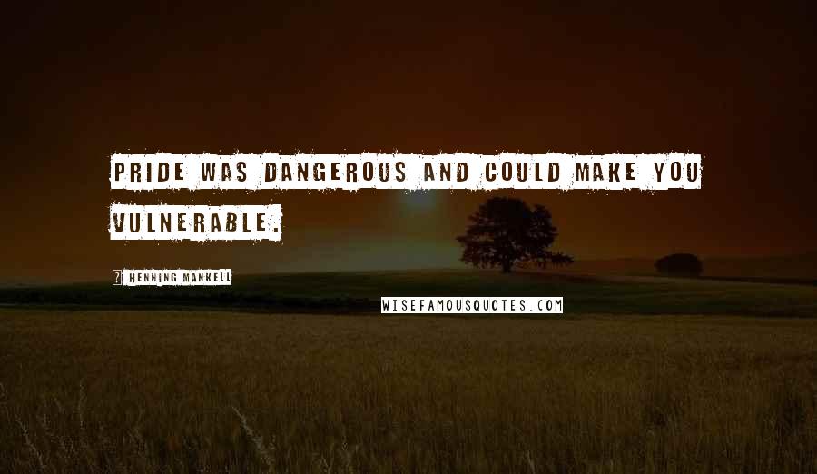 Henning Mankell Quotes: Pride was dangerous and could make you vulnerable.