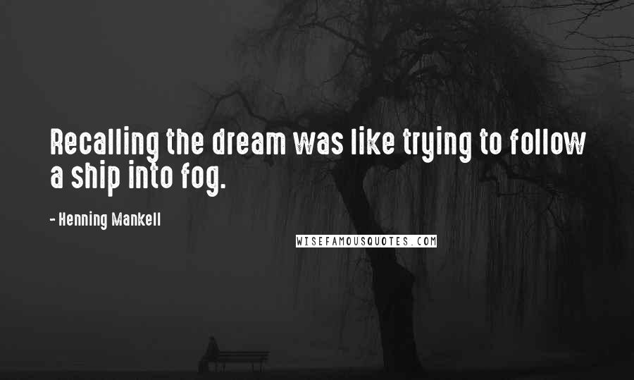 Henning Mankell Quotes: Recalling the dream was like trying to follow a ship into fog.