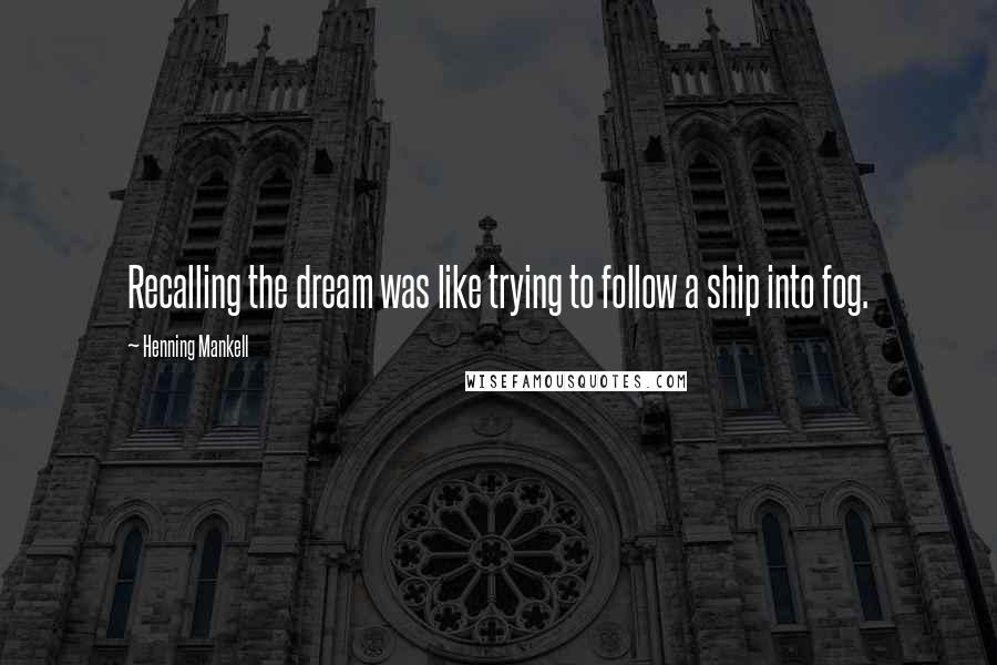 Henning Mankell Quotes: Recalling the dream was like trying to follow a ship into fog.