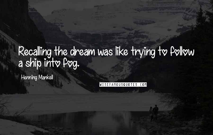 Henning Mankell Quotes: Recalling the dream was like trying to follow a ship into fog.