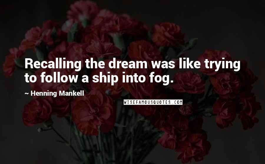 Henning Mankell Quotes: Recalling the dream was like trying to follow a ship into fog.