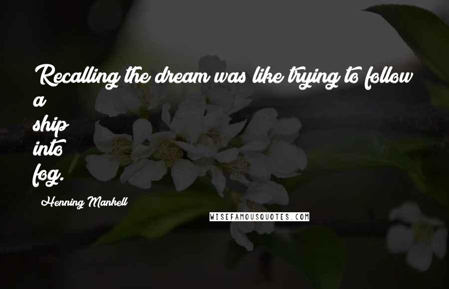 Henning Mankell Quotes: Recalling the dream was like trying to follow a ship into fog.