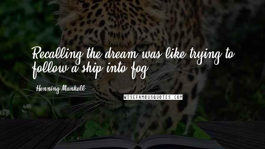 Henning Mankell Quotes: Recalling the dream was like trying to follow a ship into fog.