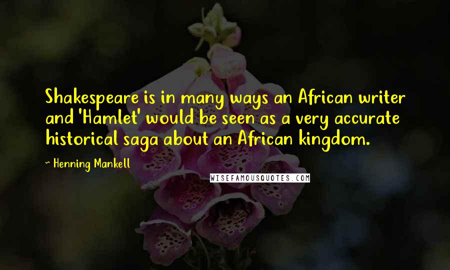 Henning Mankell Quotes: Shakespeare is in many ways an African writer and 'Hamlet' would be seen as a very accurate historical saga about an African kingdom.