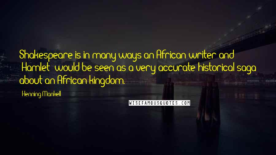 Henning Mankell Quotes: Shakespeare is in many ways an African writer and 'Hamlet' would be seen as a very accurate historical saga about an African kingdom.