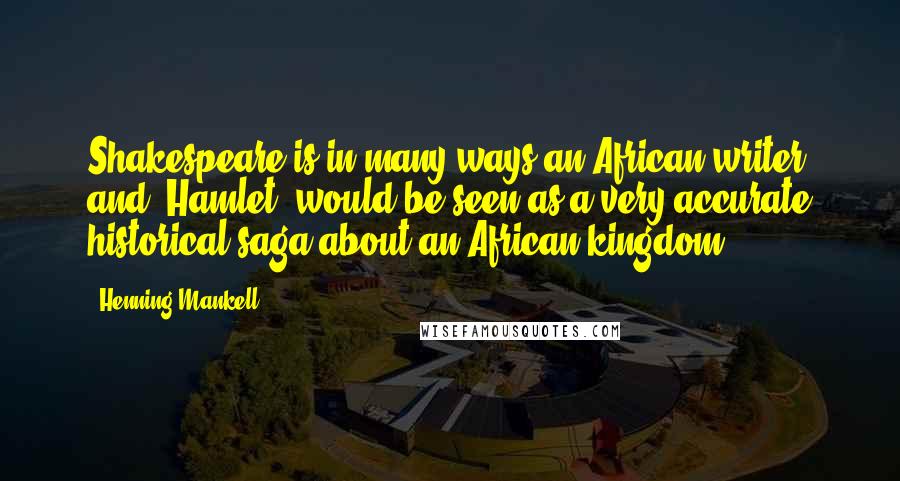 Henning Mankell Quotes: Shakespeare is in many ways an African writer and 'Hamlet' would be seen as a very accurate historical saga about an African kingdom.