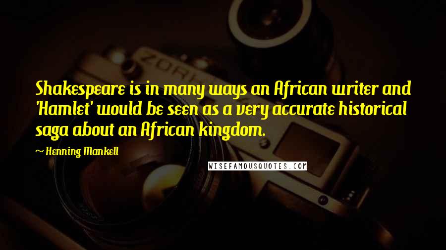 Henning Mankell Quotes: Shakespeare is in many ways an African writer and 'Hamlet' would be seen as a very accurate historical saga about an African kingdom.