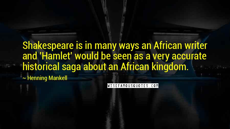 Henning Mankell Quotes: Shakespeare is in many ways an African writer and 'Hamlet' would be seen as a very accurate historical saga about an African kingdom.