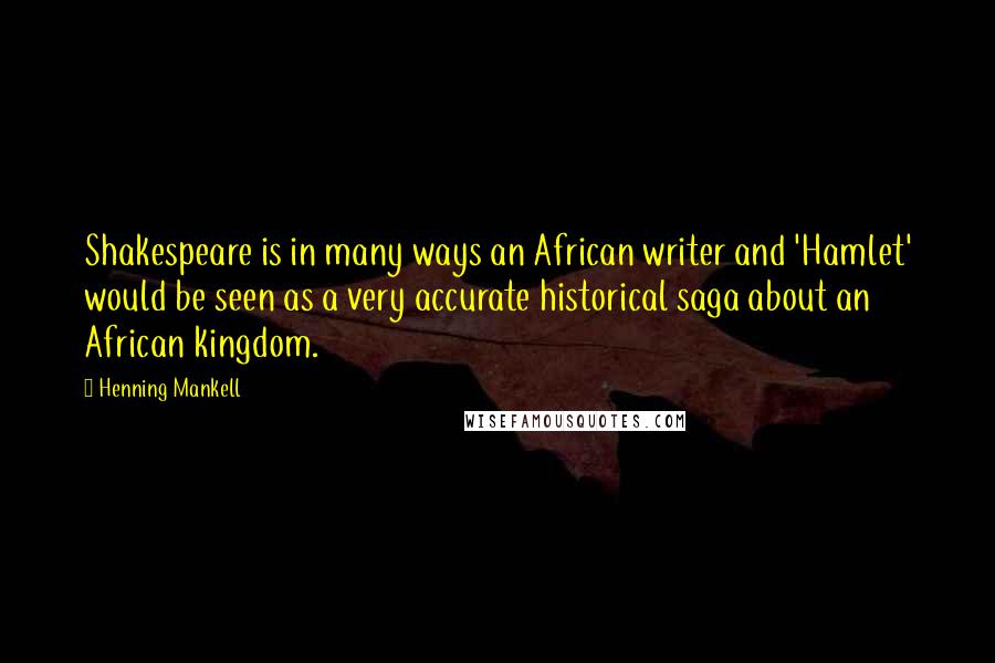 Henning Mankell Quotes: Shakespeare is in many ways an African writer and 'Hamlet' would be seen as a very accurate historical saga about an African kingdom.