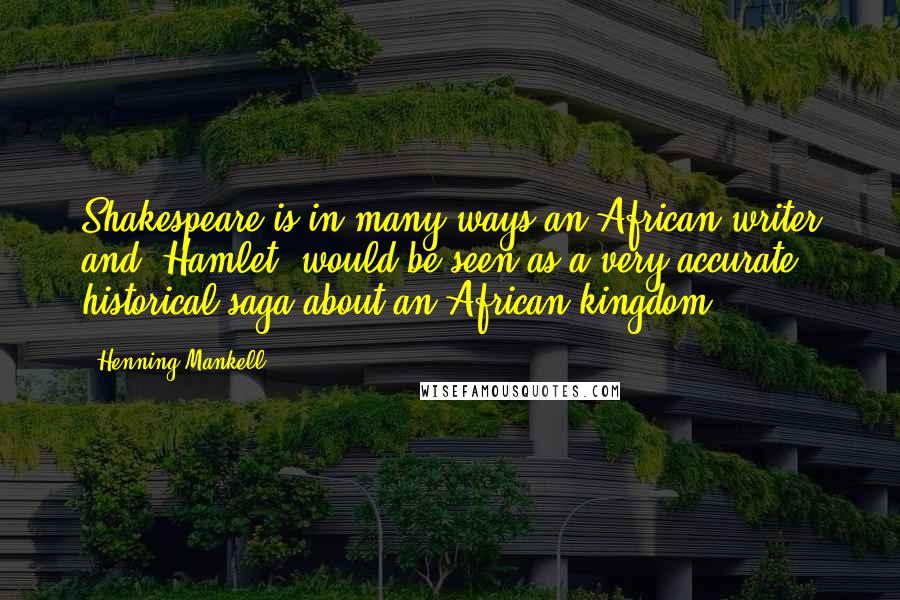 Henning Mankell Quotes: Shakespeare is in many ways an African writer and 'Hamlet' would be seen as a very accurate historical saga about an African kingdom.