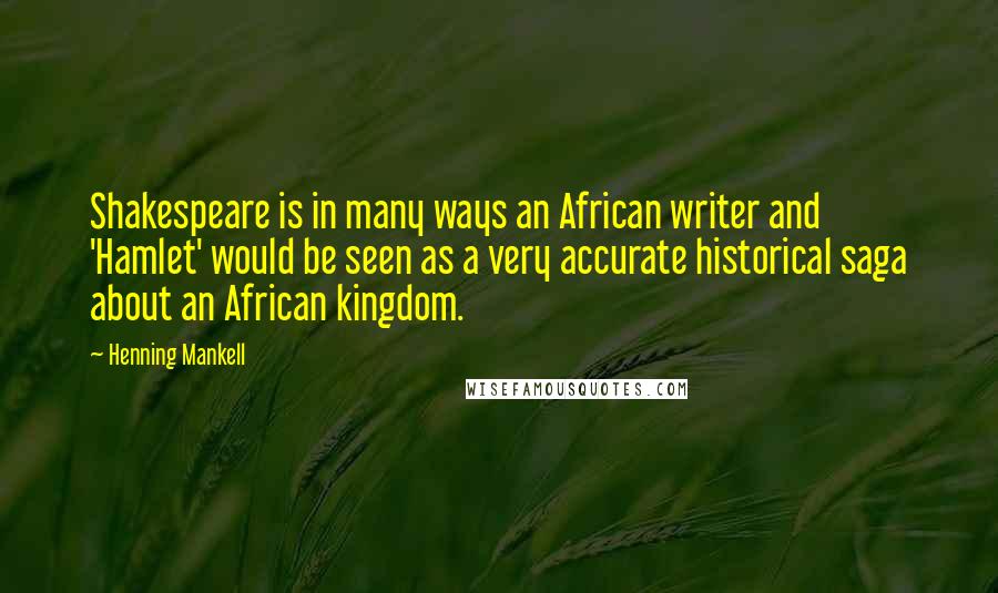 Henning Mankell Quotes: Shakespeare is in many ways an African writer and 'Hamlet' would be seen as a very accurate historical saga about an African kingdom.