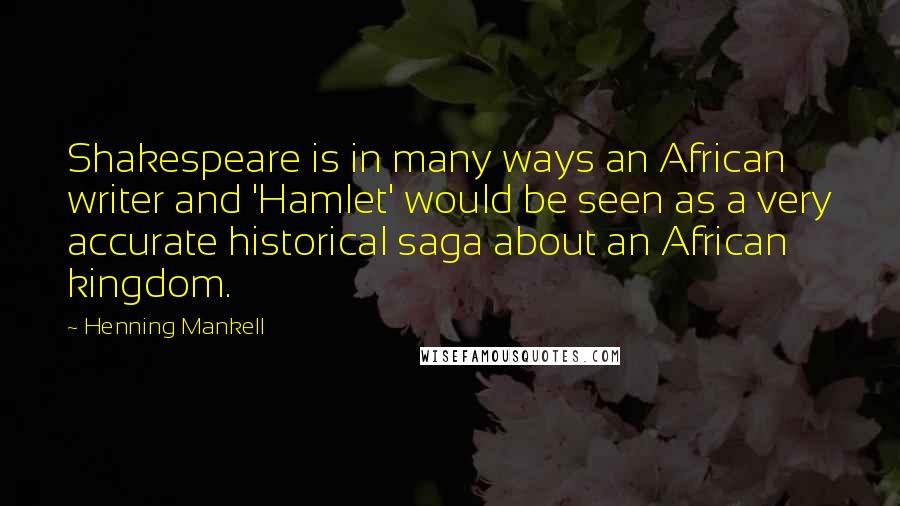 Henning Mankell Quotes: Shakespeare is in many ways an African writer and 'Hamlet' would be seen as a very accurate historical saga about an African kingdom.