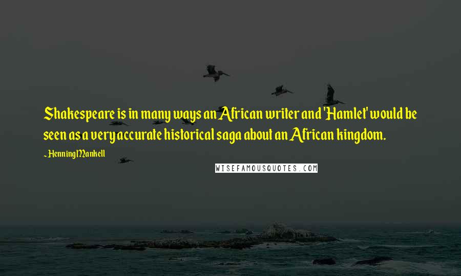 Henning Mankell Quotes: Shakespeare is in many ways an African writer and 'Hamlet' would be seen as a very accurate historical saga about an African kingdom.