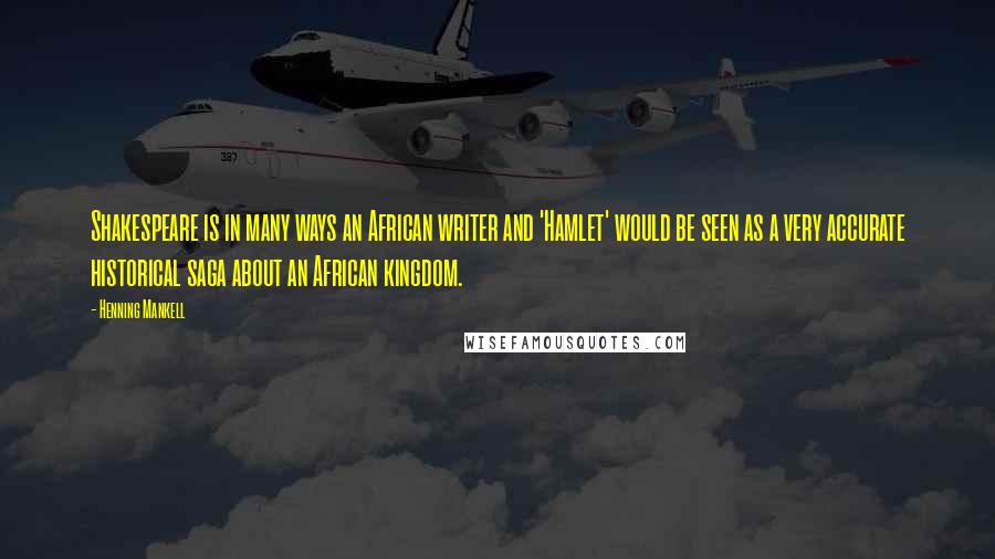 Henning Mankell Quotes: Shakespeare is in many ways an African writer and 'Hamlet' would be seen as a very accurate historical saga about an African kingdom.