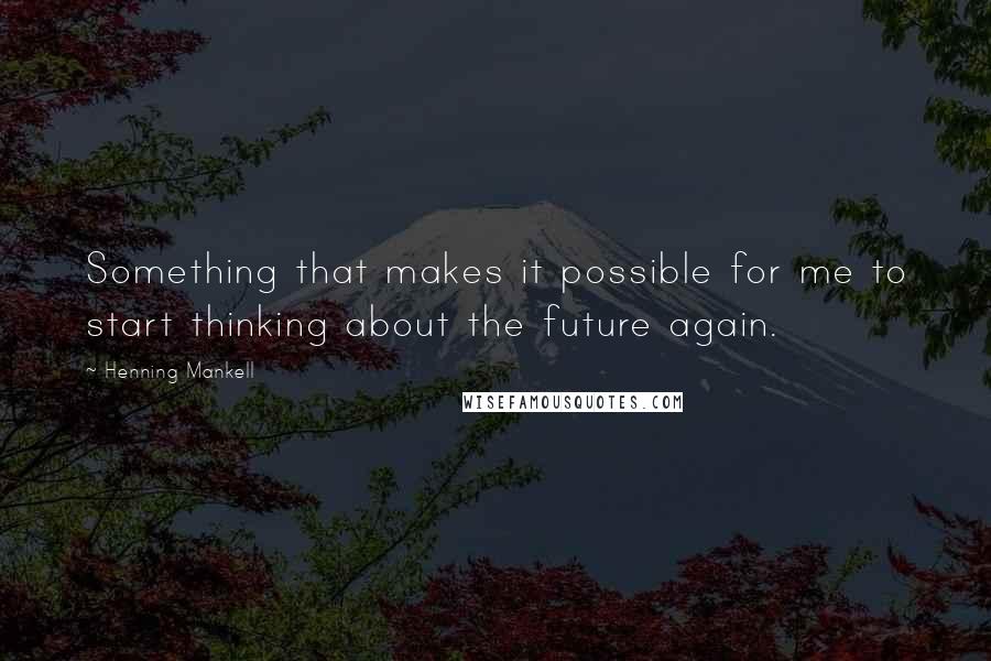 Henning Mankell Quotes: Something that makes it possible for me to start thinking about the future again.