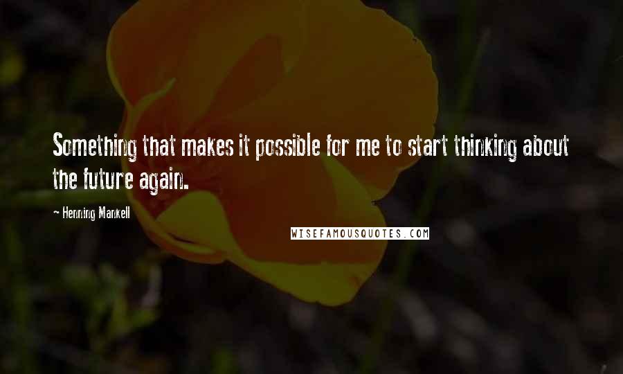 Henning Mankell Quotes: Something that makes it possible for me to start thinking about the future again.