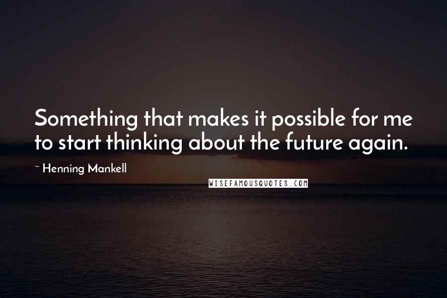 Henning Mankell Quotes: Something that makes it possible for me to start thinking about the future again.