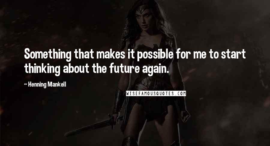 Henning Mankell Quotes: Something that makes it possible for me to start thinking about the future again.