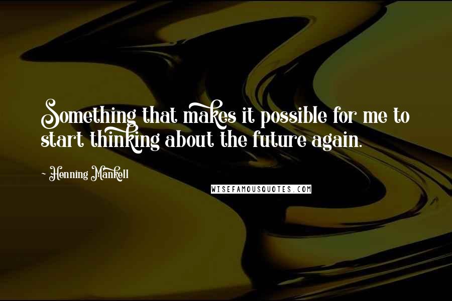 Henning Mankell Quotes: Something that makes it possible for me to start thinking about the future again.