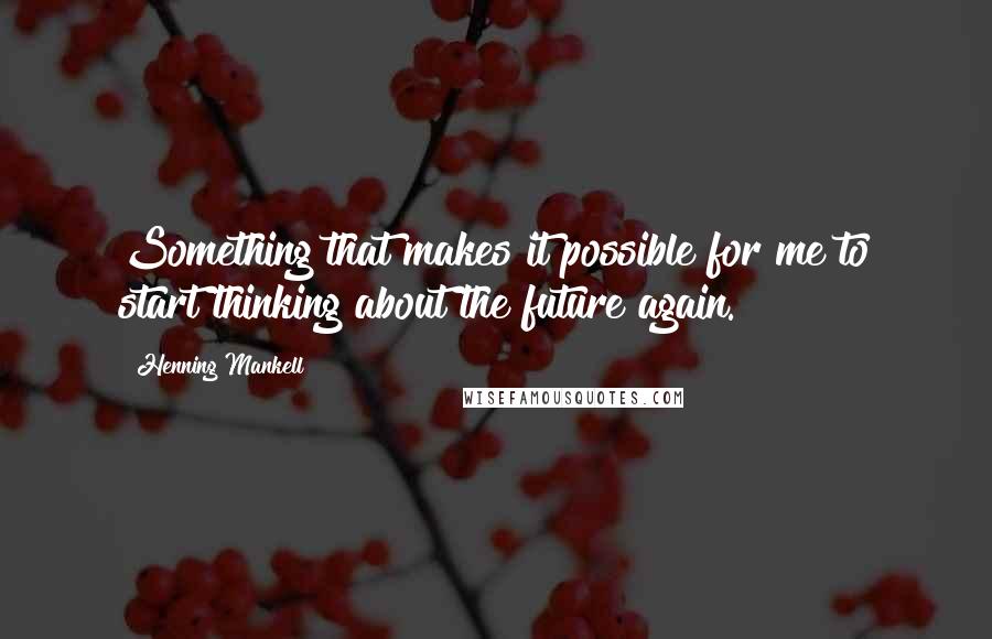 Henning Mankell Quotes: Something that makes it possible for me to start thinking about the future again.