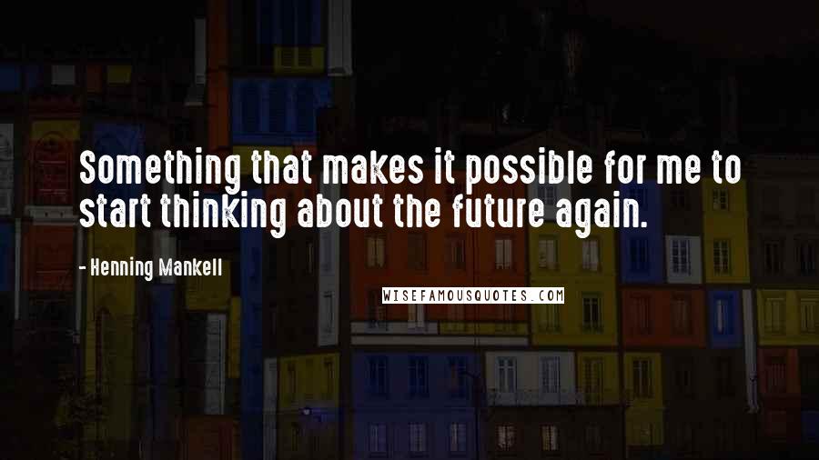 Henning Mankell Quotes: Something that makes it possible for me to start thinking about the future again.