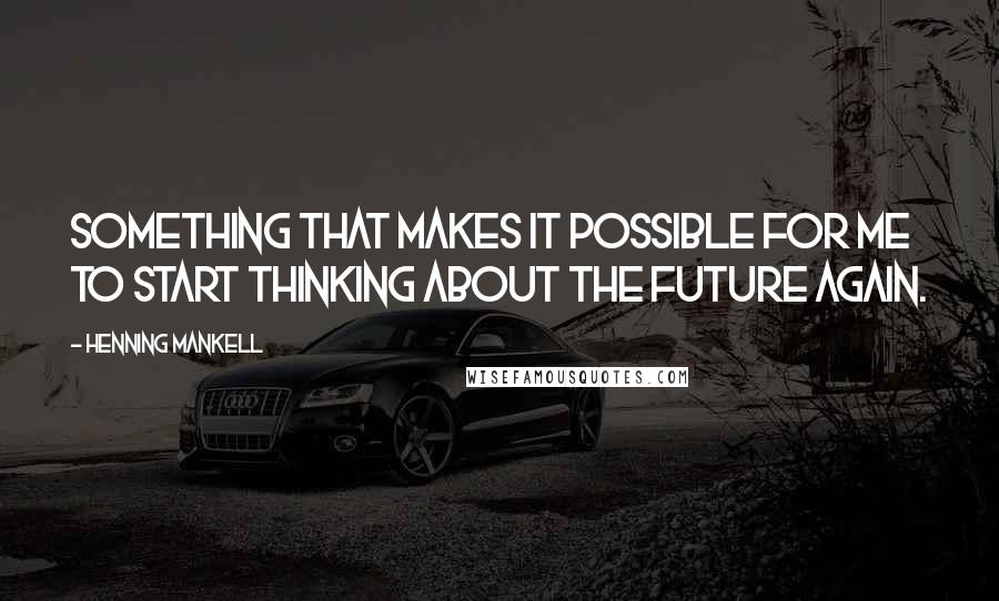 Henning Mankell Quotes: Something that makes it possible for me to start thinking about the future again.