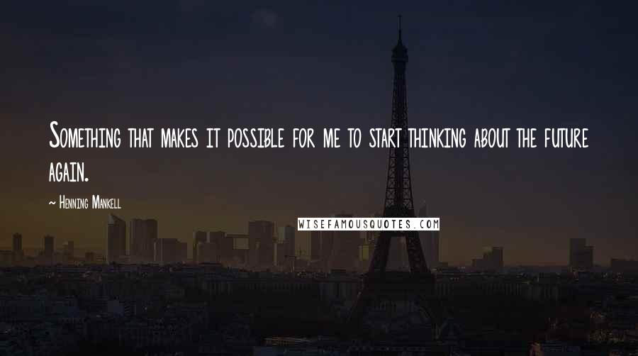 Henning Mankell Quotes: Something that makes it possible for me to start thinking about the future again.