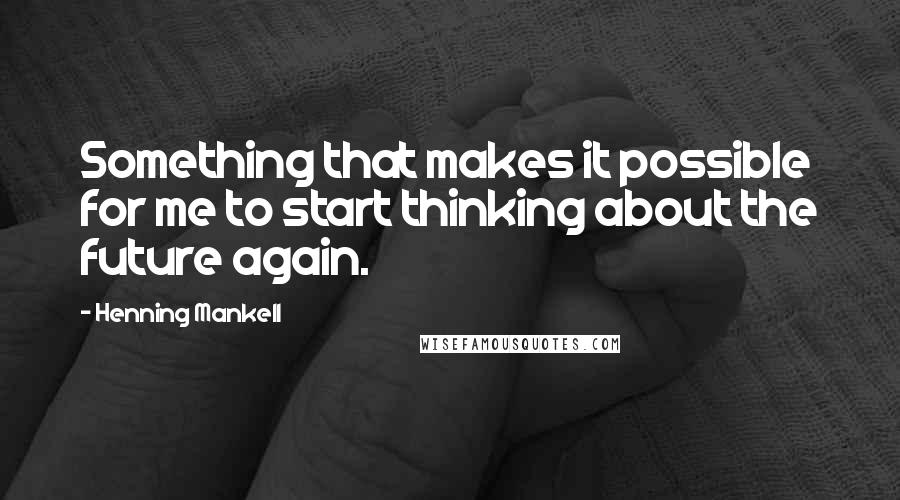 Henning Mankell Quotes: Something that makes it possible for me to start thinking about the future again.