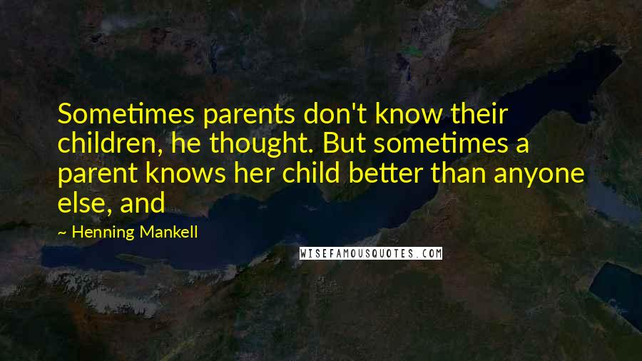 Henning Mankell Quotes: Sometimes parents don't know their children, he thought. But sometimes a parent knows her child better than anyone else, and