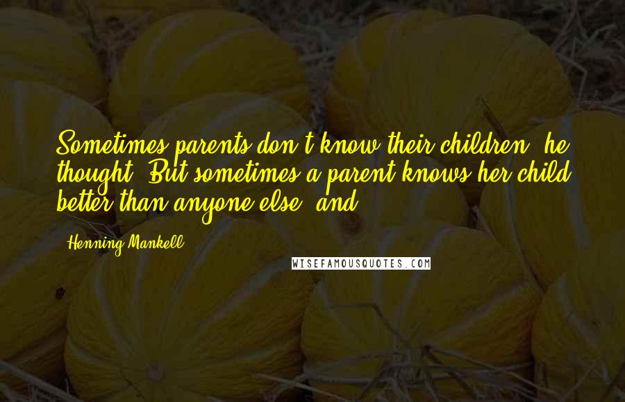 Henning Mankell Quotes: Sometimes parents don't know their children, he thought. But sometimes a parent knows her child better than anyone else, and