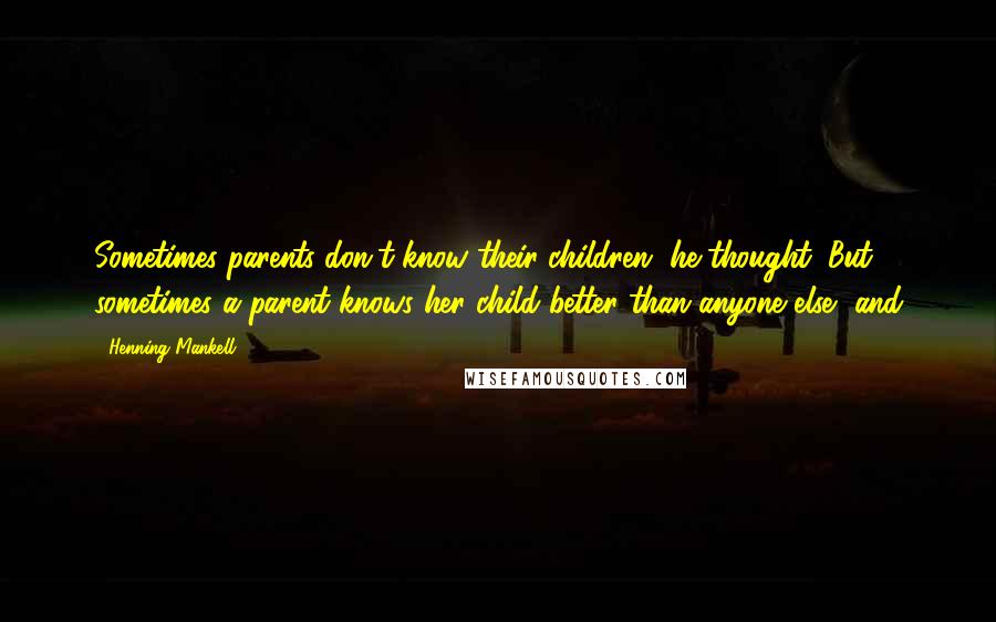 Henning Mankell Quotes: Sometimes parents don't know their children, he thought. But sometimes a parent knows her child better than anyone else, and