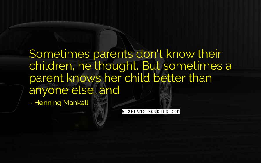 Henning Mankell Quotes: Sometimes parents don't know their children, he thought. But sometimes a parent knows her child better than anyone else, and