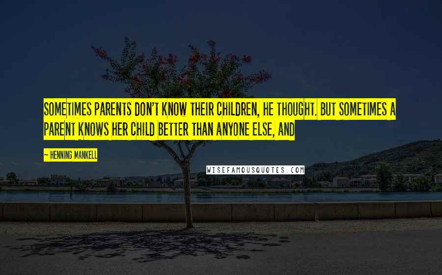 Henning Mankell Quotes: Sometimes parents don't know their children, he thought. But sometimes a parent knows her child better than anyone else, and