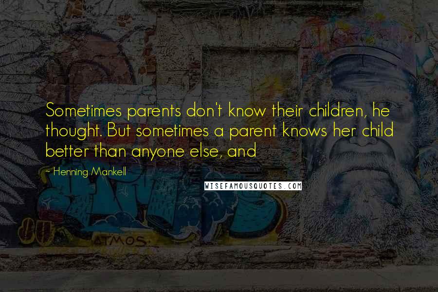 Henning Mankell Quotes: Sometimes parents don't know their children, he thought. But sometimes a parent knows her child better than anyone else, and