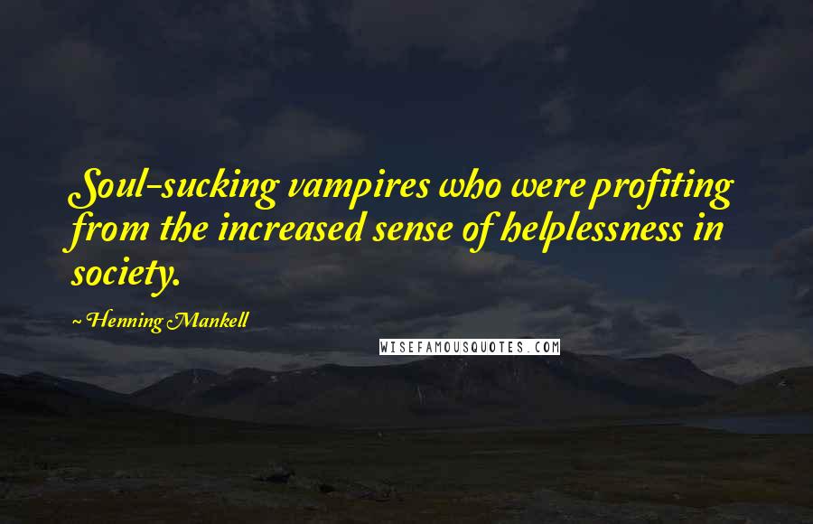 Henning Mankell Quotes: Soul-sucking vampires who were profiting from the increased sense of helplessness in society.