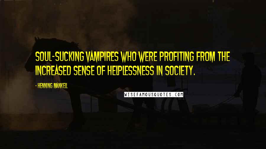 Henning Mankell Quotes: Soul-sucking vampires who were profiting from the increased sense of helplessness in society.