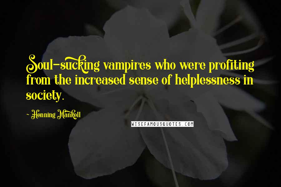 Henning Mankell Quotes: Soul-sucking vampires who were profiting from the increased sense of helplessness in society.