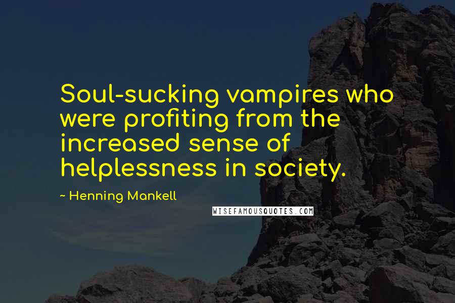 Henning Mankell Quotes: Soul-sucking vampires who were profiting from the increased sense of helplessness in society.