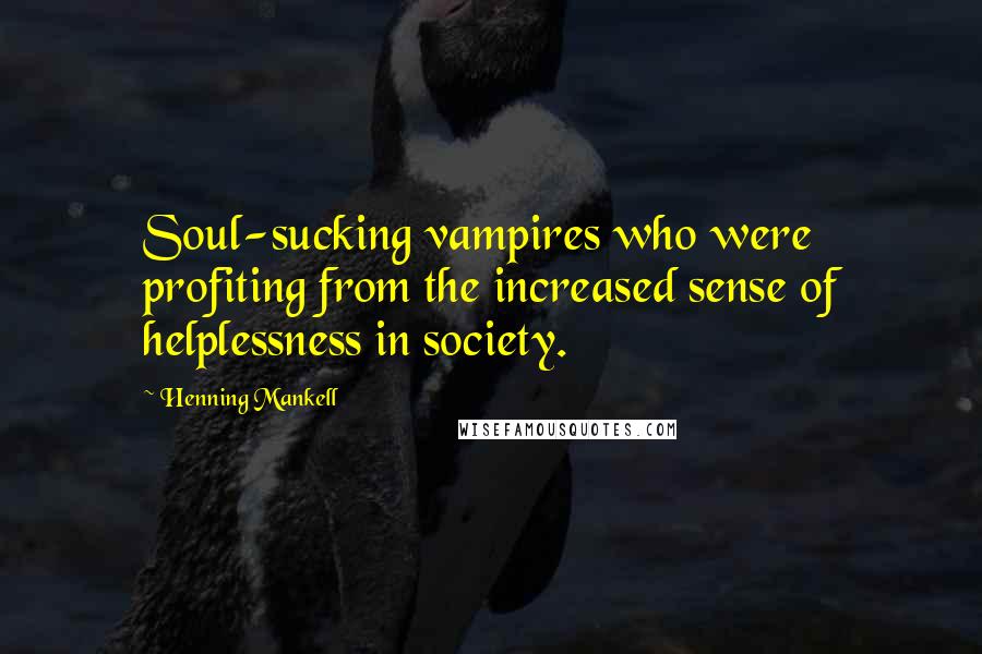 Henning Mankell Quotes: Soul-sucking vampires who were profiting from the increased sense of helplessness in society.