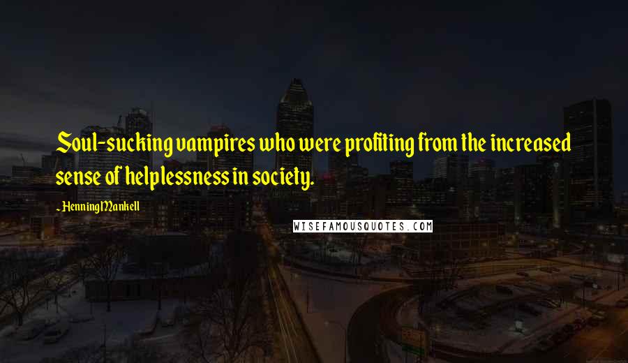 Henning Mankell Quotes: Soul-sucking vampires who were profiting from the increased sense of helplessness in society.