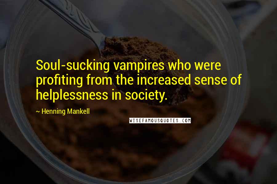 Henning Mankell Quotes: Soul-sucking vampires who were profiting from the increased sense of helplessness in society.