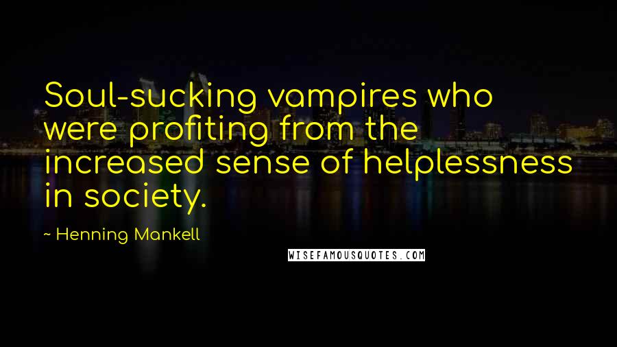 Henning Mankell Quotes: Soul-sucking vampires who were profiting from the increased sense of helplessness in society.