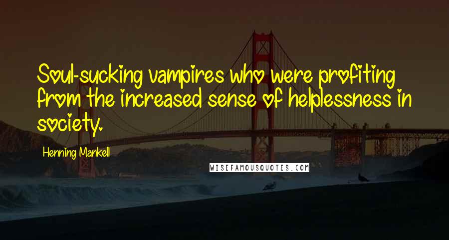 Henning Mankell Quotes: Soul-sucking vampires who were profiting from the increased sense of helplessness in society.