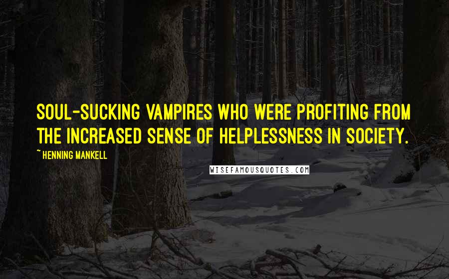 Henning Mankell Quotes: Soul-sucking vampires who were profiting from the increased sense of helplessness in society.