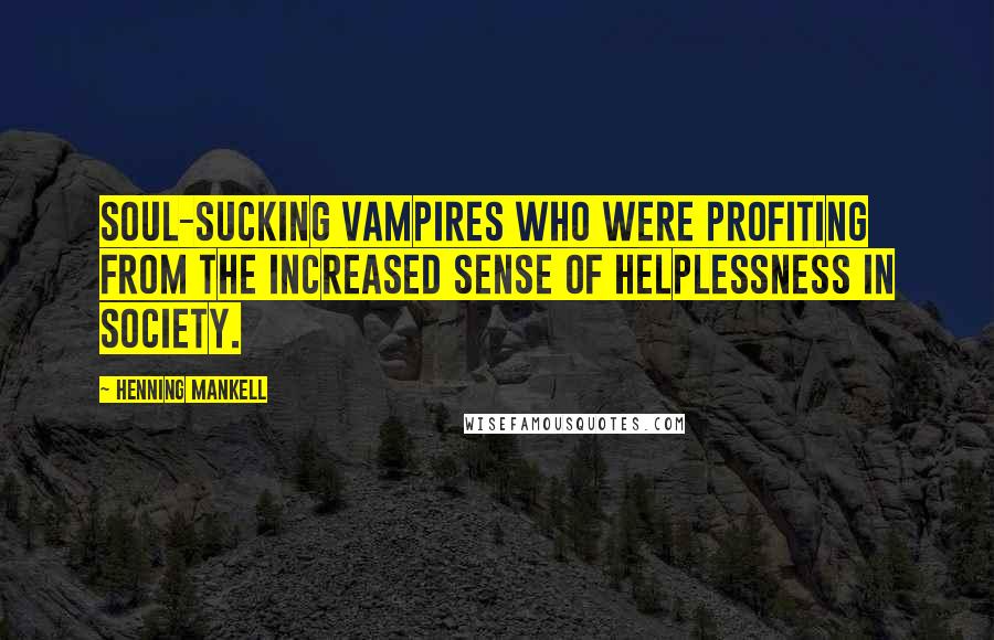Henning Mankell Quotes: Soul-sucking vampires who were profiting from the increased sense of helplessness in society.