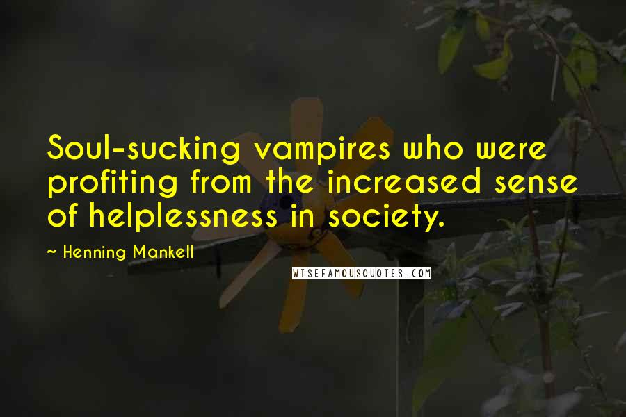 Henning Mankell Quotes: Soul-sucking vampires who were profiting from the increased sense of helplessness in society.