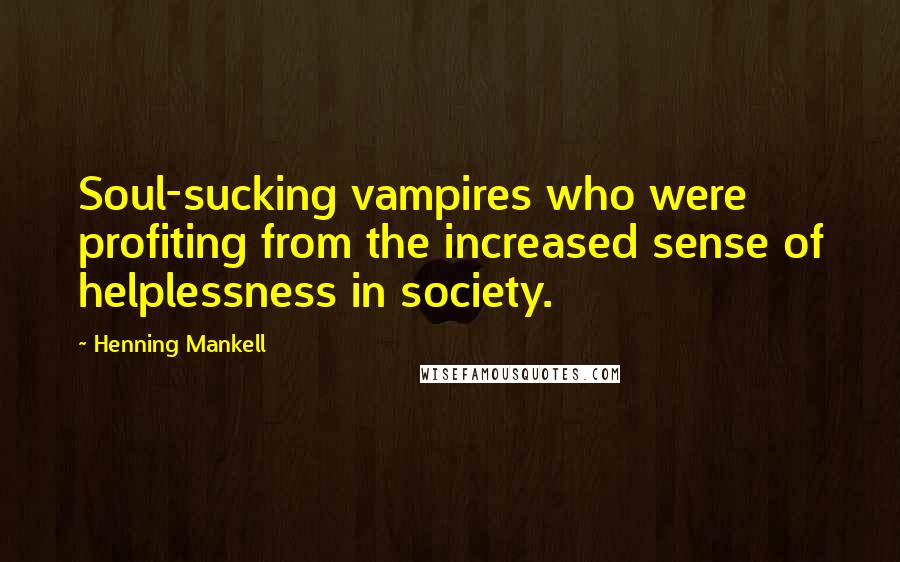 Henning Mankell Quotes: Soul-sucking vampires who were profiting from the increased sense of helplessness in society.