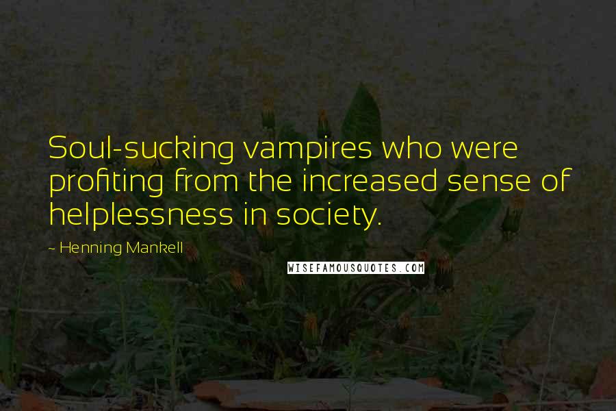 Henning Mankell Quotes: Soul-sucking vampires who were profiting from the increased sense of helplessness in society.