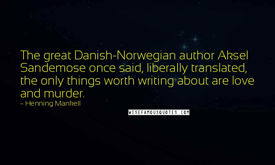 Henning Mankell Quotes: The great Danish-Norwegian author Aksel Sandemose once said, liberally translated, the only things worth writing about are love and murder.