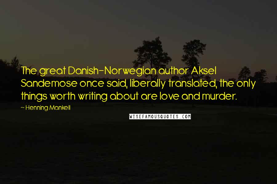 Henning Mankell Quotes: The great Danish-Norwegian author Aksel Sandemose once said, liberally translated, the only things worth writing about are love and murder.